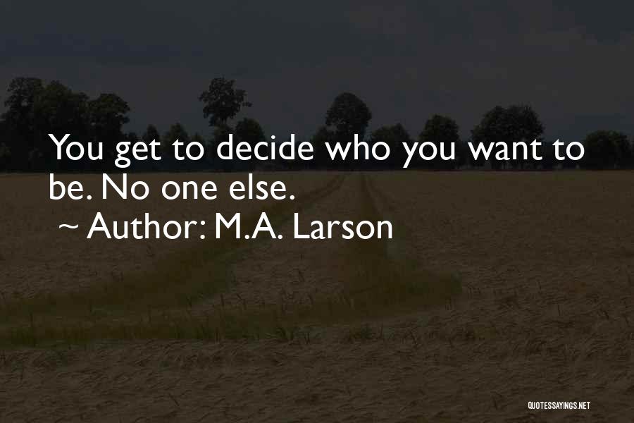 M.A. Larson Quotes: You Get To Decide Who You Want To Be. No One Else.