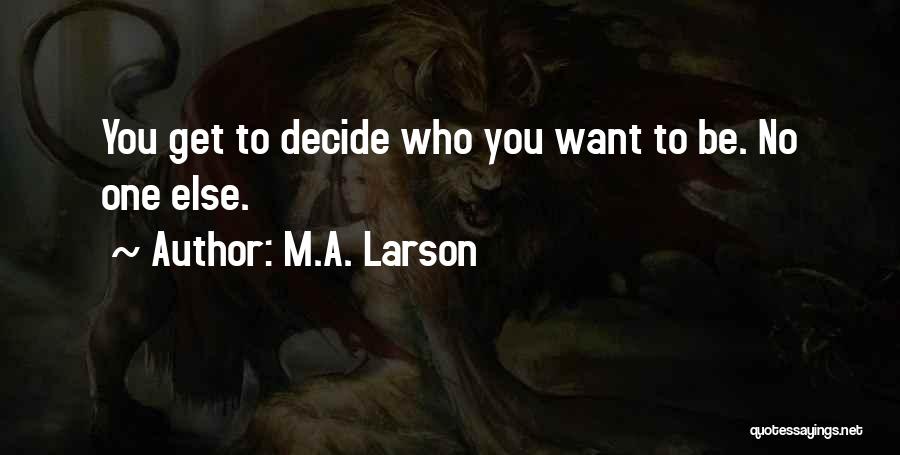 M.A. Larson Quotes: You Get To Decide Who You Want To Be. No One Else.