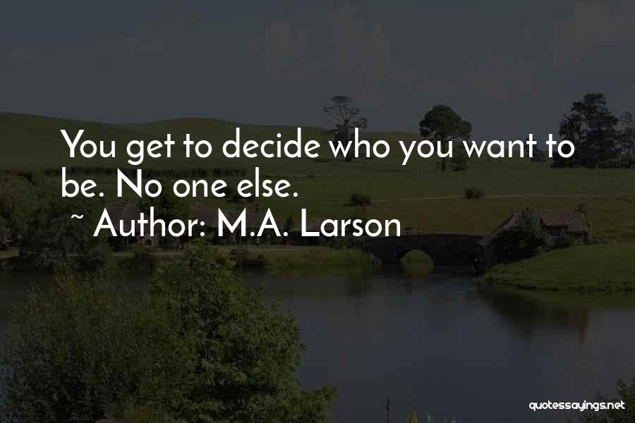 M.A. Larson Quotes: You Get To Decide Who You Want To Be. No One Else.