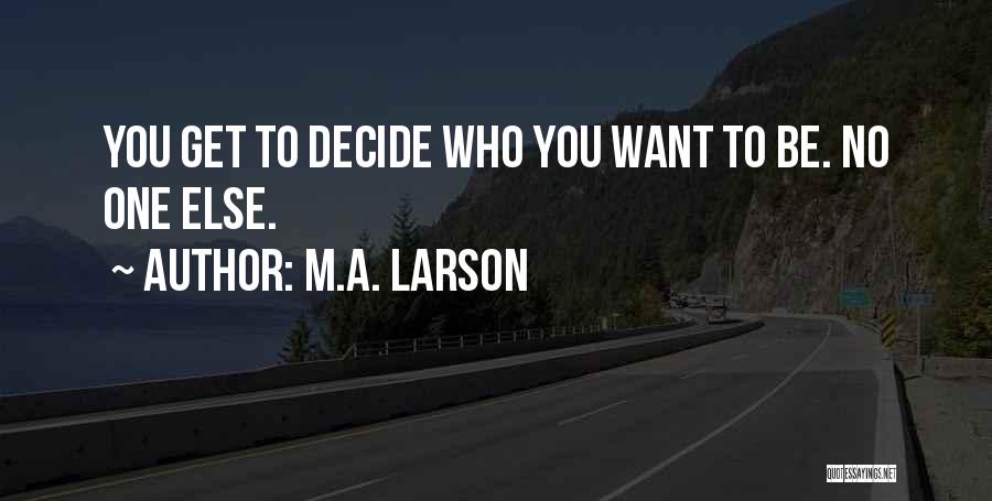 M.A. Larson Quotes: You Get To Decide Who You Want To Be. No One Else.