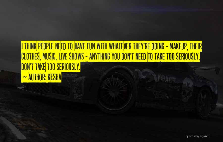 Kesha Quotes: I Think People Need To Have Fun With Whatever They're Doing - Makeup, Their Clothes, Music, Live Shows - Anything