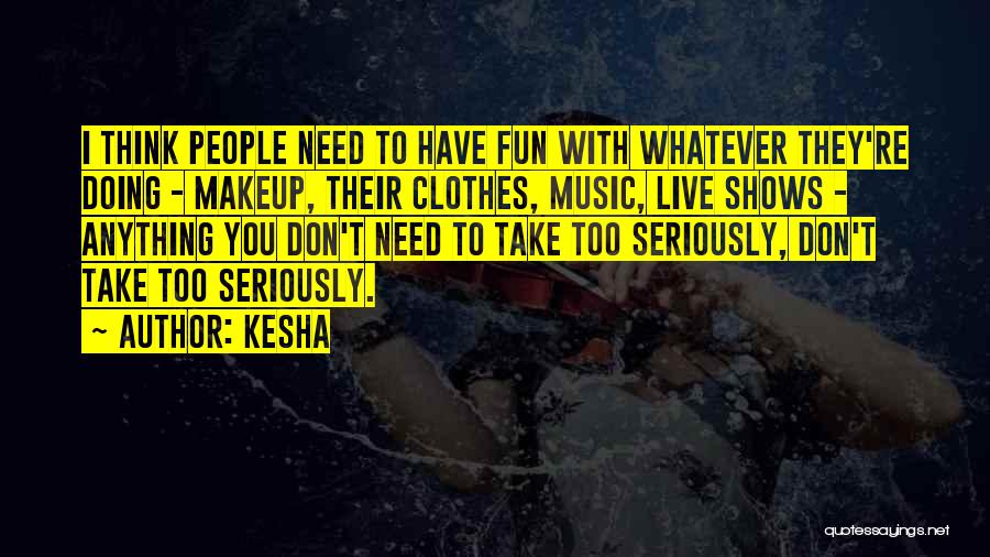 Kesha Quotes: I Think People Need To Have Fun With Whatever They're Doing - Makeup, Their Clothes, Music, Live Shows - Anything