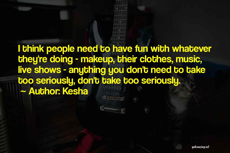 Kesha Quotes: I Think People Need To Have Fun With Whatever They're Doing - Makeup, Their Clothes, Music, Live Shows - Anything
