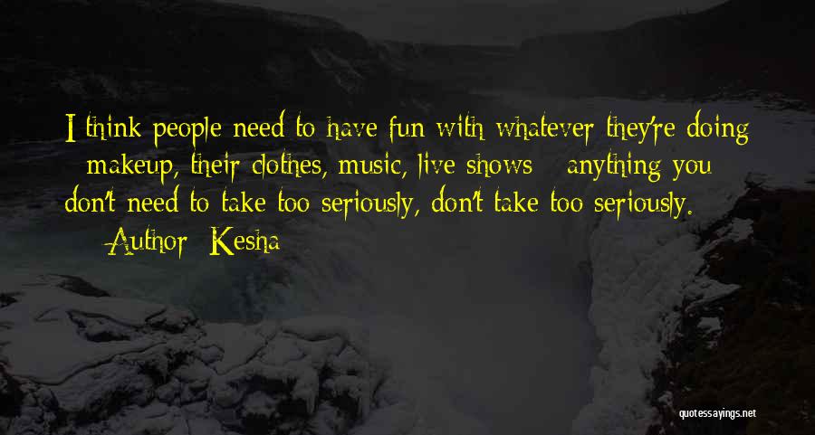 Kesha Quotes: I Think People Need To Have Fun With Whatever They're Doing - Makeup, Their Clothes, Music, Live Shows - Anything