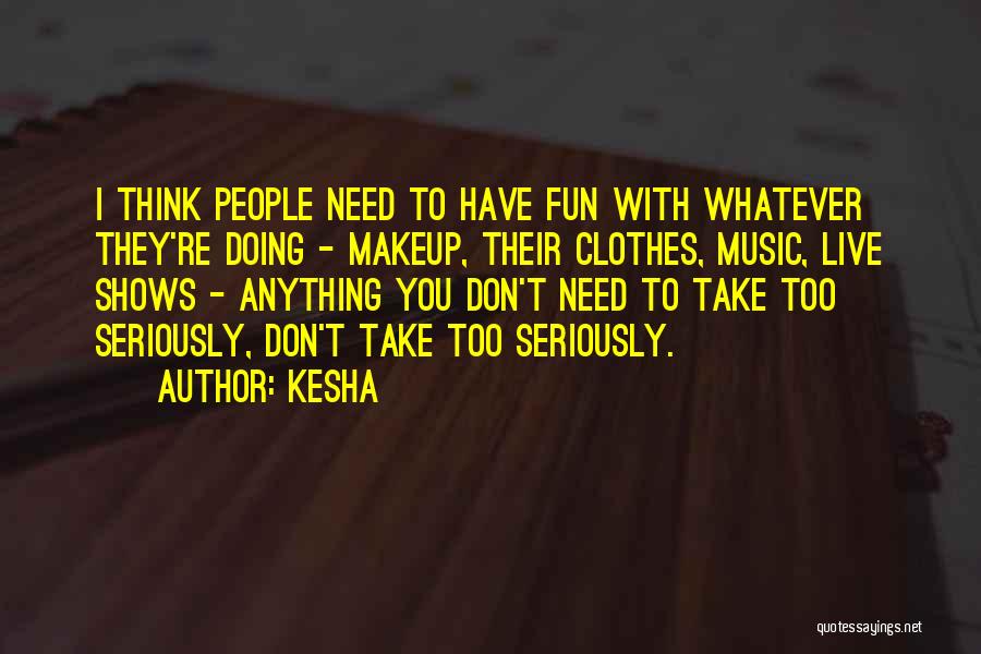 Kesha Quotes: I Think People Need To Have Fun With Whatever They're Doing - Makeup, Their Clothes, Music, Live Shows - Anything