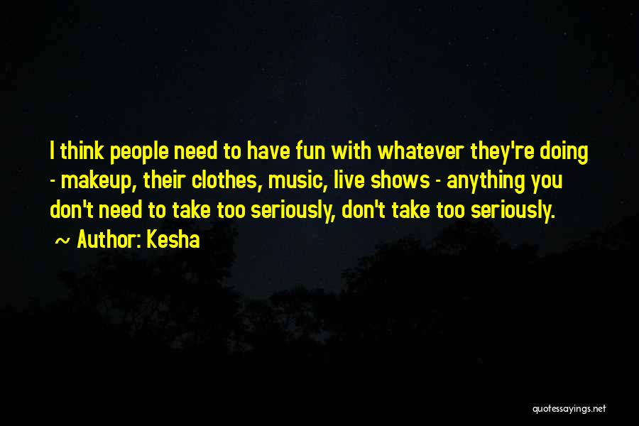 Kesha Quotes: I Think People Need To Have Fun With Whatever They're Doing - Makeup, Their Clothes, Music, Live Shows - Anything