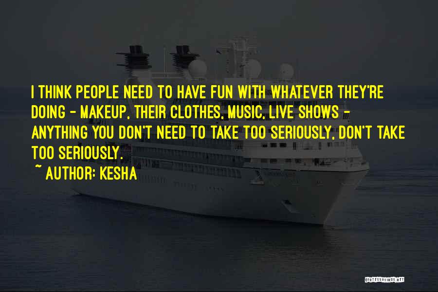 Kesha Quotes: I Think People Need To Have Fun With Whatever They're Doing - Makeup, Their Clothes, Music, Live Shows - Anything