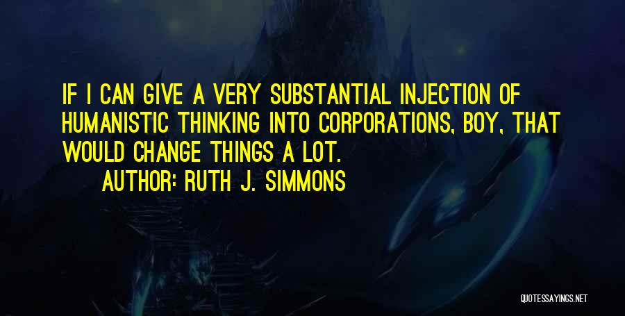 Ruth J. Simmons Quotes: If I Can Give A Very Substantial Injection Of Humanistic Thinking Into Corporations, Boy, That Would Change Things A Lot.