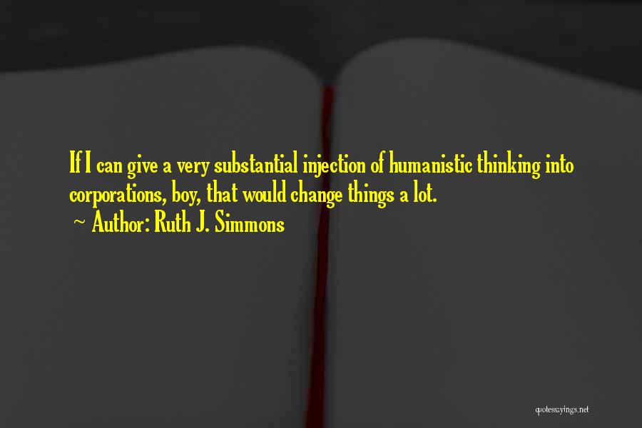 Ruth J. Simmons Quotes: If I Can Give A Very Substantial Injection Of Humanistic Thinking Into Corporations, Boy, That Would Change Things A Lot.