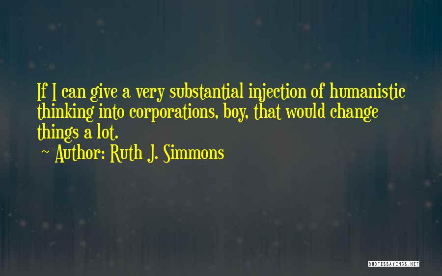 Ruth J. Simmons Quotes: If I Can Give A Very Substantial Injection Of Humanistic Thinking Into Corporations, Boy, That Would Change Things A Lot.