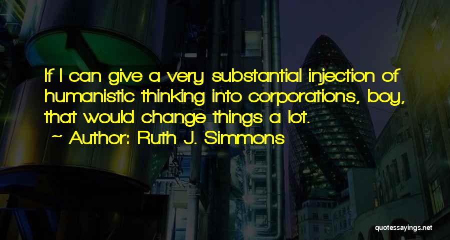 Ruth J. Simmons Quotes: If I Can Give A Very Substantial Injection Of Humanistic Thinking Into Corporations, Boy, That Would Change Things A Lot.