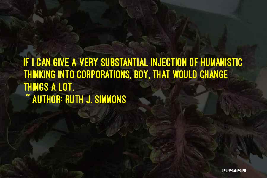 Ruth J. Simmons Quotes: If I Can Give A Very Substantial Injection Of Humanistic Thinking Into Corporations, Boy, That Would Change Things A Lot.