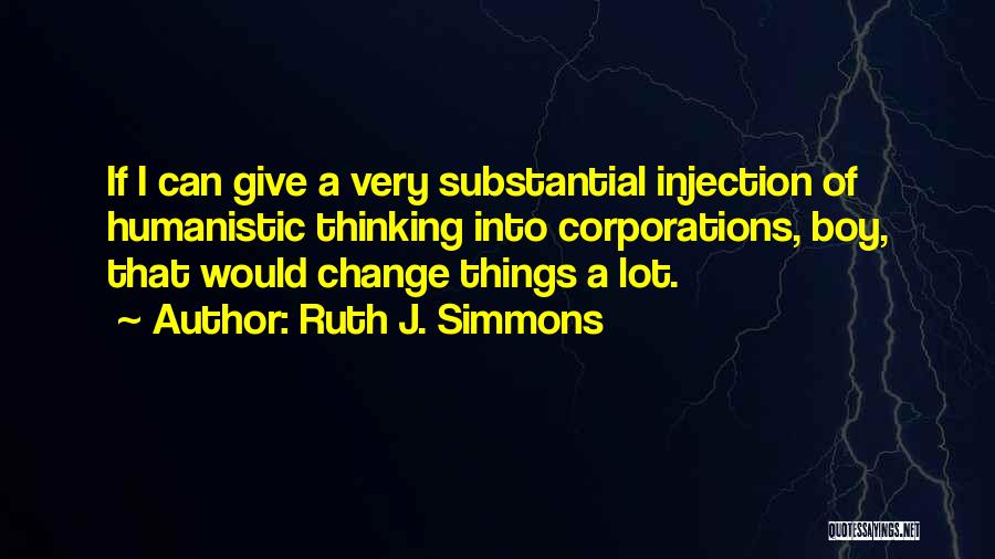 Ruth J. Simmons Quotes: If I Can Give A Very Substantial Injection Of Humanistic Thinking Into Corporations, Boy, That Would Change Things A Lot.