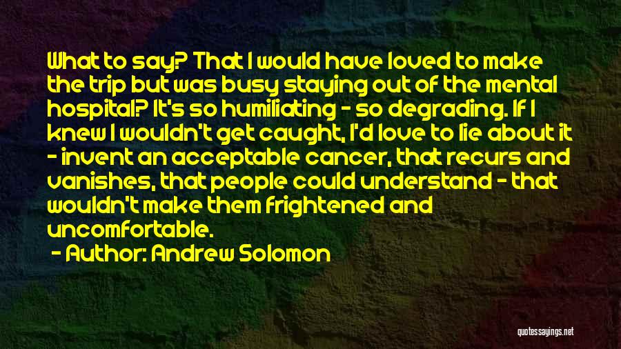 Andrew Solomon Quotes: What To Say? That I Would Have Loved To Make The Trip But Was Busy Staying Out Of The Mental