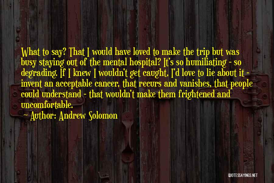 Andrew Solomon Quotes: What To Say? That I Would Have Loved To Make The Trip But Was Busy Staying Out Of The Mental