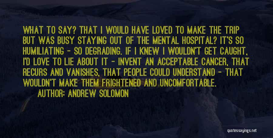 Andrew Solomon Quotes: What To Say? That I Would Have Loved To Make The Trip But Was Busy Staying Out Of The Mental