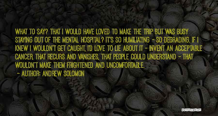 Andrew Solomon Quotes: What To Say? That I Would Have Loved To Make The Trip But Was Busy Staying Out Of The Mental