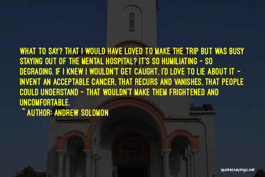 Andrew Solomon Quotes: What To Say? That I Would Have Loved To Make The Trip But Was Busy Staying Out Of The Mental
