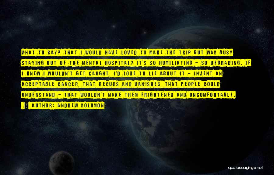 Andrew Solomon Quotes: What To Say? That I Would Have Loved To Make The Trip But Was Busy Staying Out Of The Mental