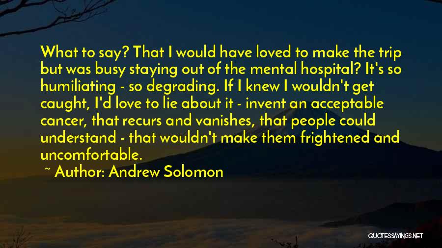 Andrew Solomon Quotes: What To Say? That I Would Have Loved To Make The Trip But Was Busy Staying Out Of The Mental