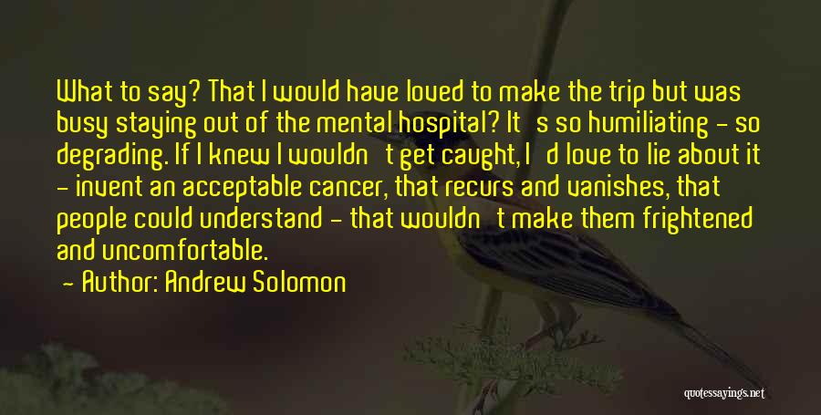 Andrew Solomon Quotes: What To Say? That I Would Have Loved To Make The Trip But Was Busy Staying Out Of The Mental