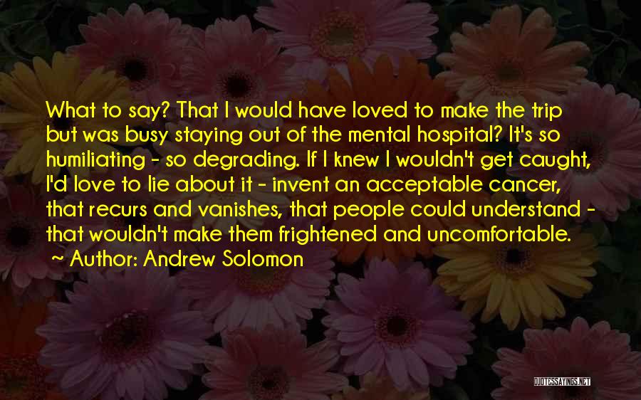 Andrew Solomon Quotes: What To Say? That I Would Have Loved To Make The Trip But Was Busy Staying Out Of The Mental