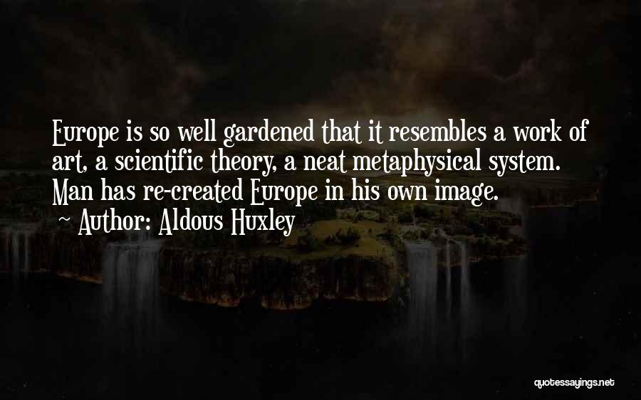 Aldous Huxley Quotes: Europe Is So Well Gardened That It Resembles A Work Of Art, A Scientific Theory, A Neat Metaphysical System. Man