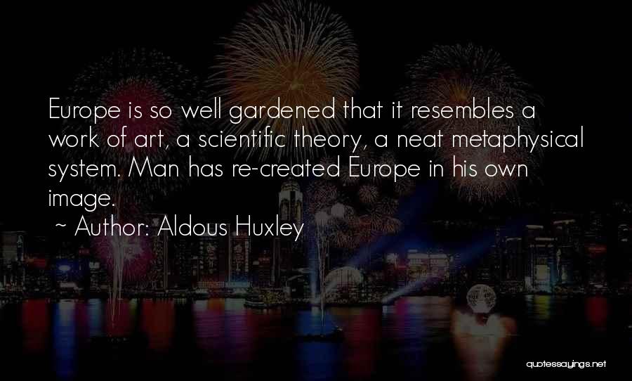 Aldous Huxley Quotes: Europe Is So Well Gardened That It Resembles A Work Of Art, A Scientific Theory, A Neat Metaphysical System. Man