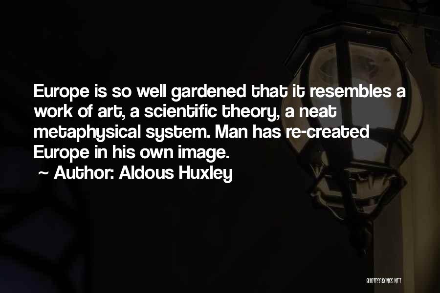 Aldous Huxley Quotes: Europe Is So Well Gardened That It Resembles A Work Of Art, A Scientific Theory, A Neat Metaphysical System. Man