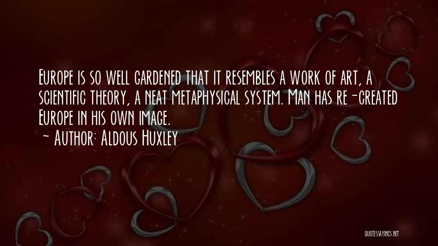 Aldous Huxley Quotes: Europe Is So Well Gardened That It Resembles A Work Of Art, A Scientific Theory, A Neat Metaphysical System. Man