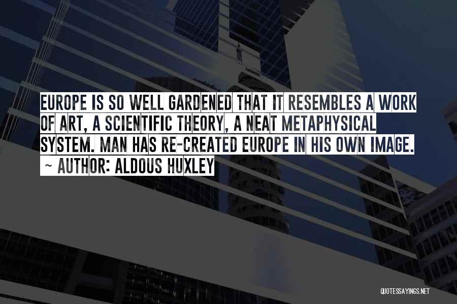 Aldous Huxley Quotes: Europe Is So Well Gardened That It Resembles A Work Of Art, A Scientific Theory, A Neat Metaphysical System. Man