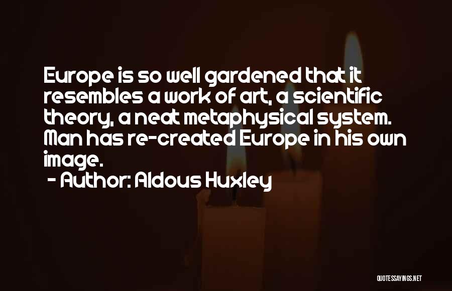 Aldous Huxley Quotes: Europe Is So Well Gardened That It Resembles A Work Of Art, A Scientific Theory, A Neat Metaphysical System. Man