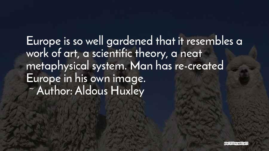 Aldous Huxley Quotes: Europe Is So Well Gardened That It Resembles A Work Of Art, A Scientific Theory, A Neat Metaphysical System. Man