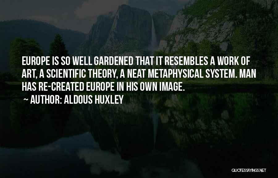 Aldous Huxley Quotes: Europe Is So Well Gardened That It Resembles A Work Of Art, A Scientific Theory, A Neat Metaphysical System. Man