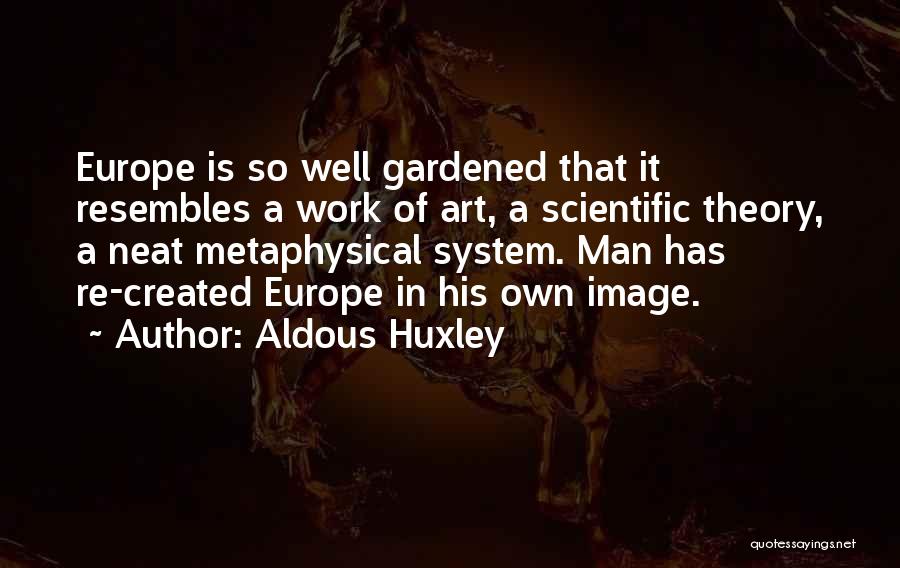 Aldous Huxley Quotes: Europe Is So Well Gardened That It Resembles A Work Of Art, A Scientific Theory, A Neat Metaphysical System. Man