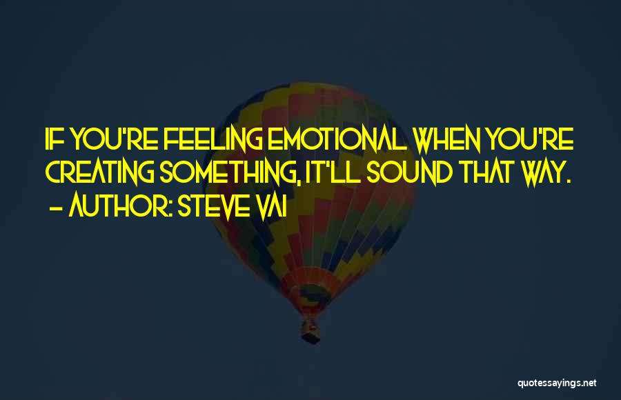 Steve Vai Quotes: If You're Feeling Emotional When You're Creating Something, It'll Sound That Way.