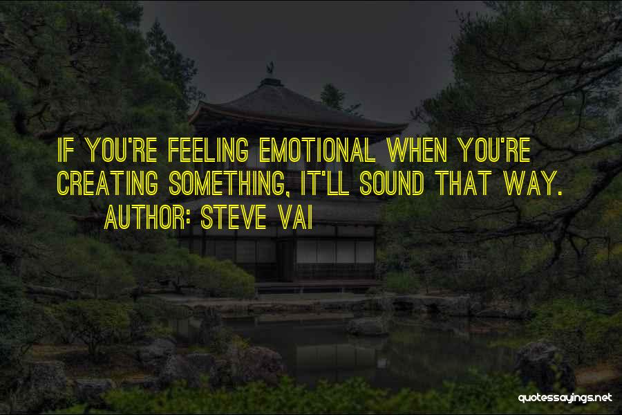 Steve Vai Quotes: If You're Feeling Emotional When You're Creating Something, It'll Sound That Way.