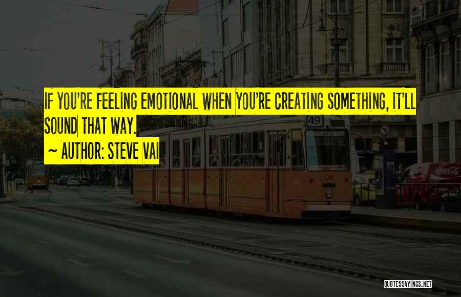 Steve Vai Quotes: If You're Feeling Emotional When You're Creating Something, It'll Sound That Way.