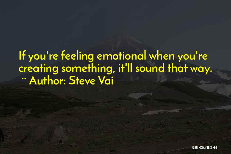 Steve Vai Quotes: If You're Feeling Emotional When You're Creating Something, It'll Sound That Way.