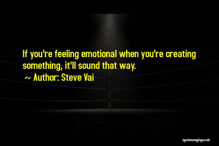 Steve Vai Quotes: If You're Feeling Emotional When You're Creating Something, It'll Sound That Way.