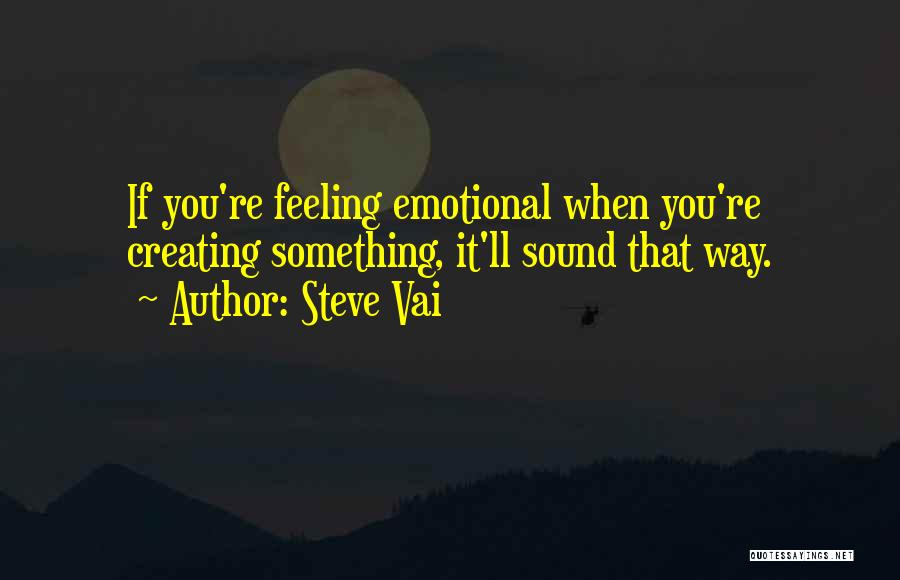 Steve Vai Quotes: If You're Feeling Emotional When You're Creating Something, It'll Sound That Way.