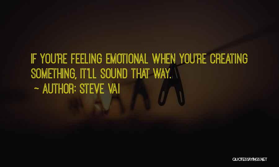 Steve Vai Quotes: If You're Feeling Emotional When You're Creating Something, It'll Sound That Way.