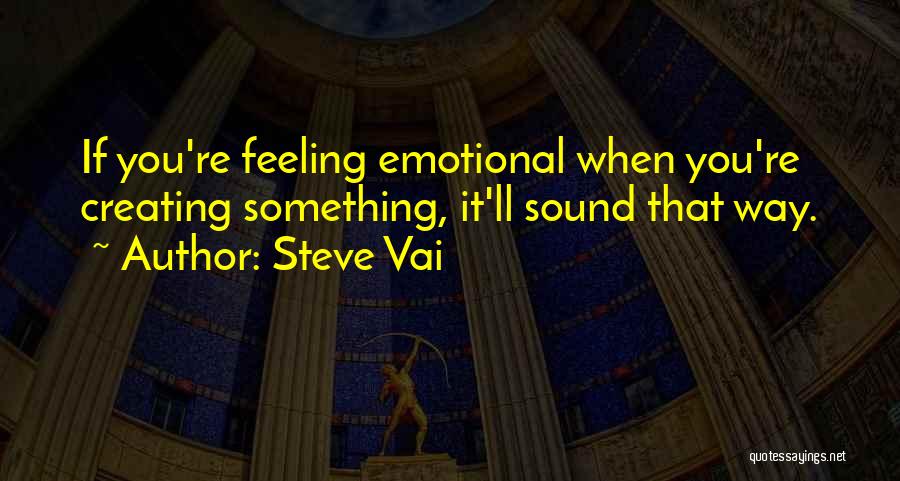 Steve Vai Quotes: If You're Feeling Emotional When You're Creating Something, It'll Sound That Way.