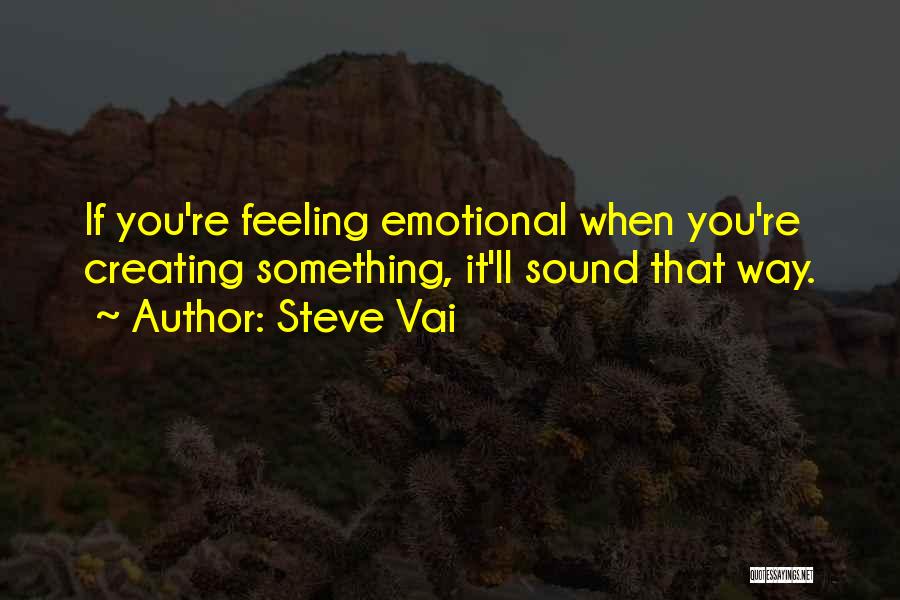Steve Vai Quotes: If You're Feeling Emotional When You're Creating Something, It'll Sound That Way.