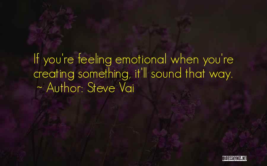 Steve Vai Quotes: If You're Feeling Emotional When You're Creating Something, It'll Sound That Way.