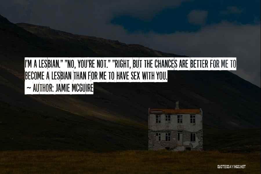 Jamie McGuire Quotes: I'm A Lesbian. No, You're Not. Right, But The Chances Are Better For Me To Become A Lesbian Than For