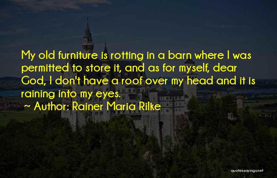 Rainer Maria Rilke Quotes: My Old Furniture Is Rotting In A Barn Where I Was Permitted To Store It, And As For Myself, Dear