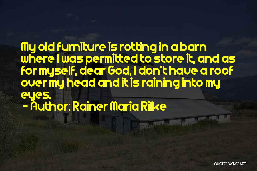 Rainer Maria Rilke Quotes: My Old Furniture Is Rotting In A Barn Where I Was Permitted To Store It, And As For Myself, Dear