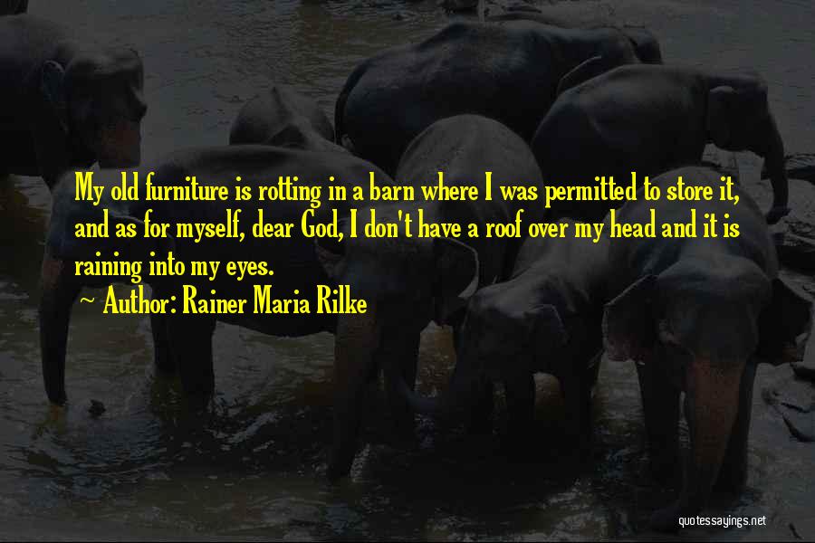 Rainer Maria Rilke Quotes: My Old Furniture Is Rotting In A Barn Where I Was Permitted To Store It, And As For Myself, Dear