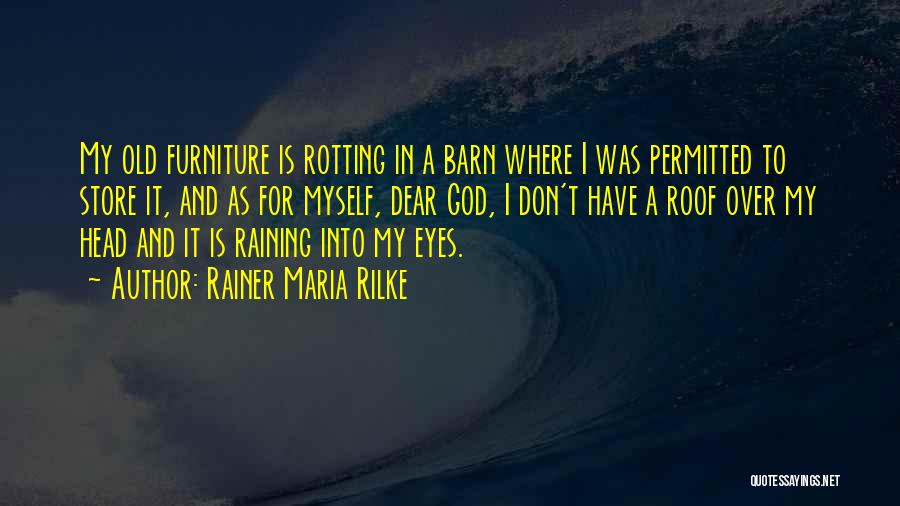 Rainer Maria Rilke Quotes: My Old Furniture Is Rotting In A Barn Where I Was Permitted To Store It, And As For Myself, Dear